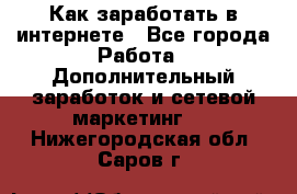 Как заработать в интернете - Все города Работа » Дополнительный заработок и сетевой маркетинг   . Нижегородская обл.,Саров г.